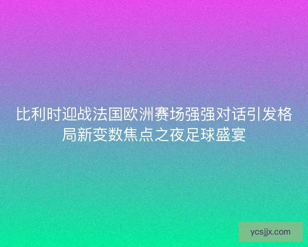 比利时迎战法国欧洲赛场强强对话引发格局新变数焦点之夜足球盛宴