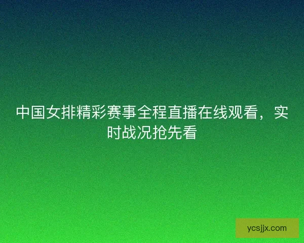 中国女排精彩赛事全程直播在线观看，实时战况抢先看