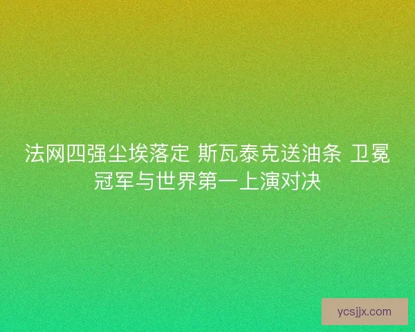 法网四强尘埃落定 斯瓦泰克送油条 卫冕冠军与世界第一上演对决