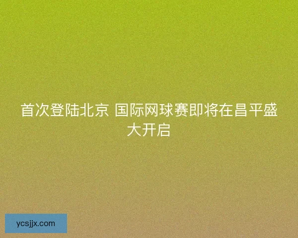 首次登陆北京 国际网球赛即将在昌平盛大开启