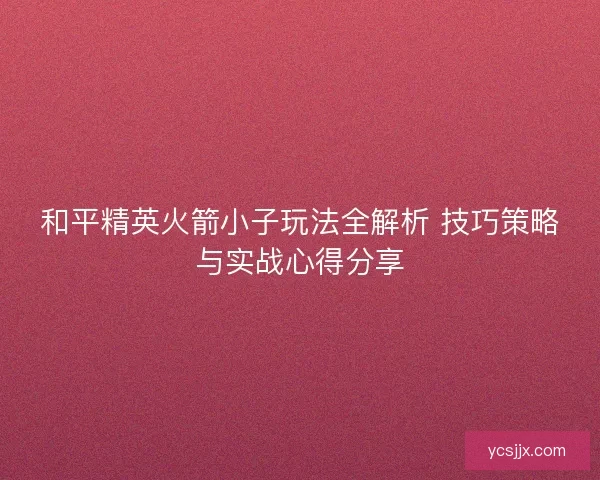和平精英火箭小子玩法全解析 技巧策略与实战心得分享