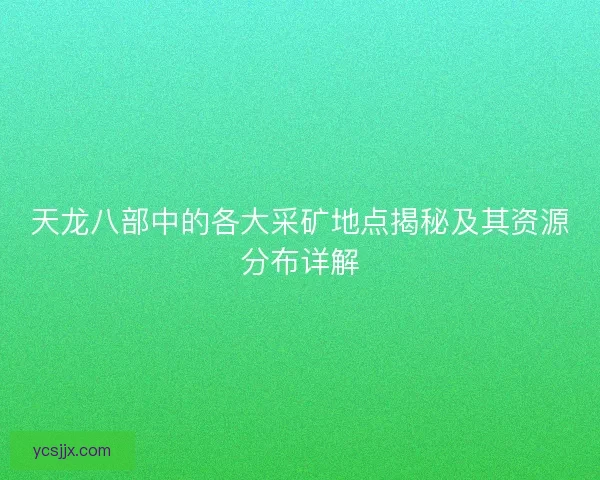 天龙八部中的各大采矿地点揭秘及其资源分布详解