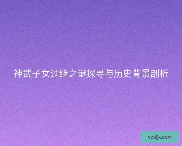 神武子女过继之谜探寻与历史背景剖析