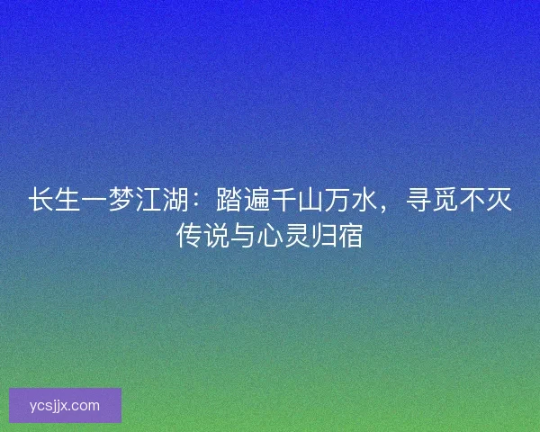 长生一梦江湖：踏遍千山万水，寻觅不灭传说与心灵归宿