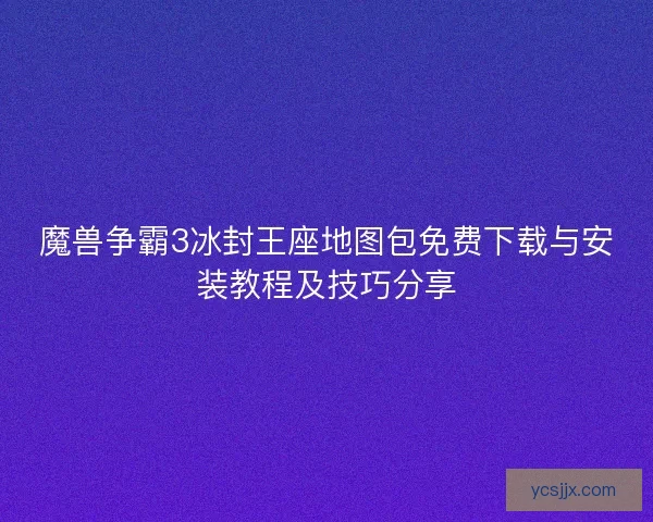 魔兽争霸3冰封王座地图包免费下载与安装教程及技巧分享