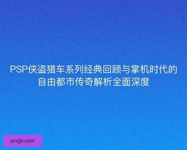 PSP侠盗猎车系列经典回顾与掌机时代的自由都市传奇解析全面深度