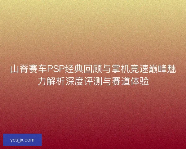 山脊赛车PSP经典回顾与掌机竞速巅峰魅力解析深度评测与赛道体验