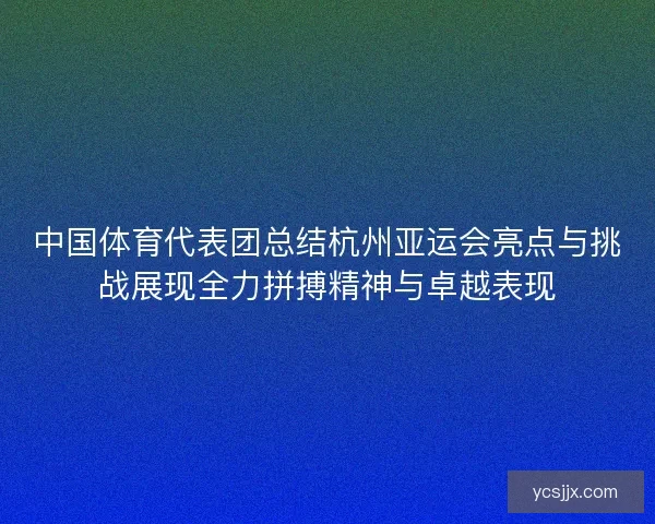 中国体育代表团总结杭州亚运会亮点与挑战展现全力拼搏精神与卓越表现