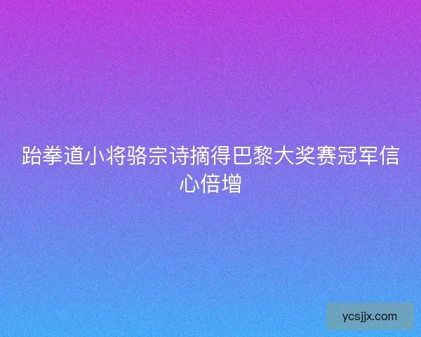跆拳道小将骆宗诗摘得巴黎大奖赛冠军信心倍增