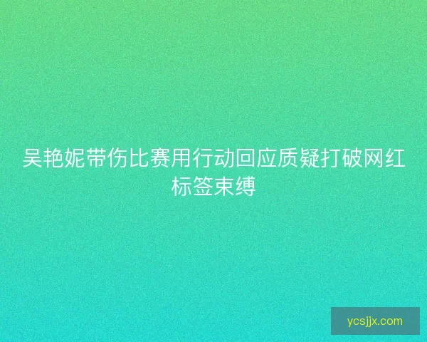 吴艳妮带伤比赛用行动回应质疑打破网红标签束缚