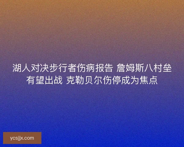 湖人对决步行者伤病报告 詹姆斯八村垒有望出战 克勒贝尔伤停成为焦点