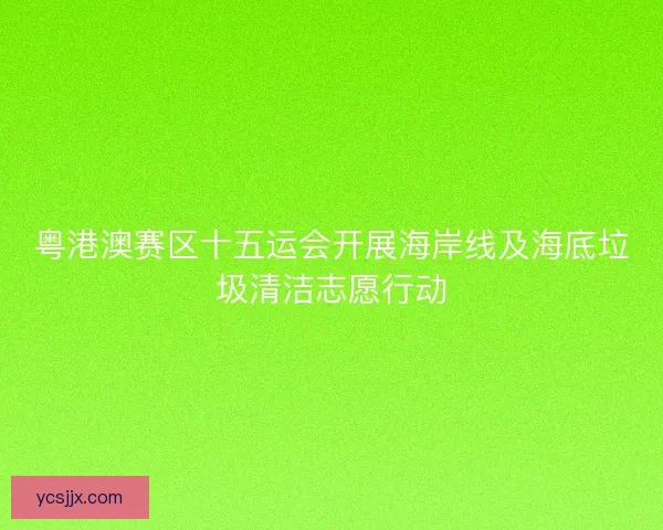 粤港澳赛区十五运会开展海岸线及海底垃圾清洁志愿行动