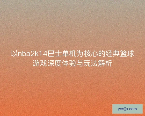 以nba2k14巴士单机为核心的经典篮球游戏深度体验与玩法解析