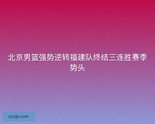 北京男篮强势逆转福建队终结三连胜赛季势头
