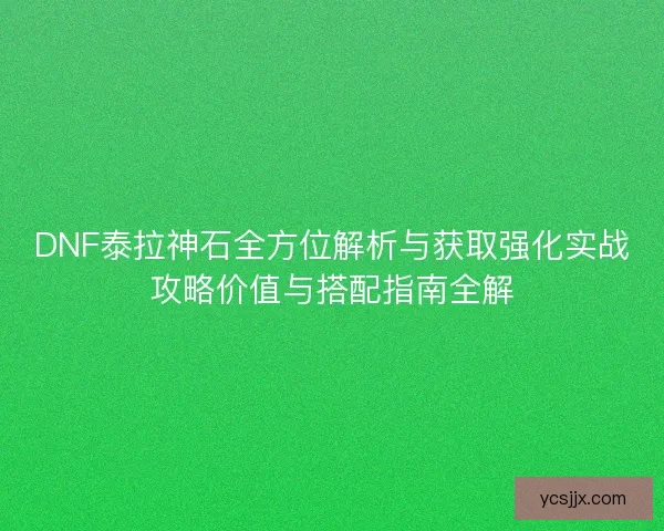 DNF泰拉神石全方位解析与获取强化实战攻略价值与搭配指南全解