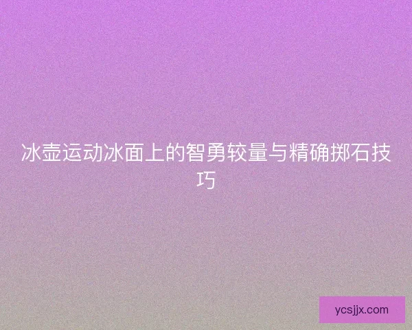 冰壶运动冰面上的智勇较量与精确掷石技巧