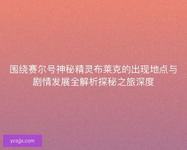 围绕赛尔号神秘精灵布莱克的出现地点与剧情发展全解析探秘之旅深度