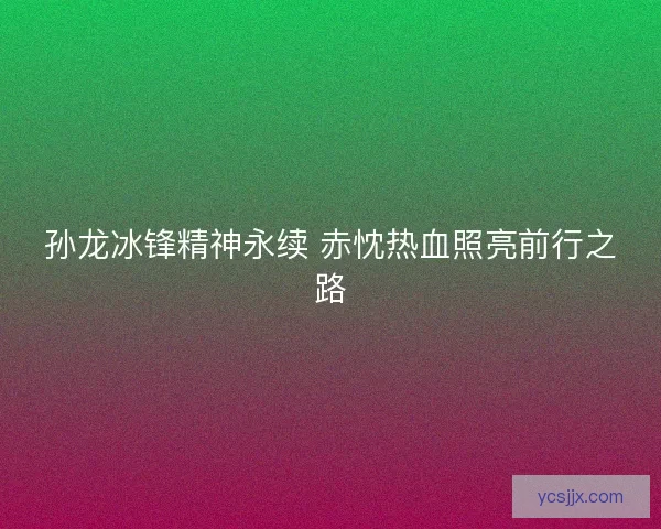 孙龙冰锋精神永续 赤忱热血照亮前行之路
