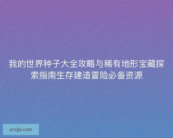 我的世界种子大全攻略与稀有地形宝藏探索指南生存建造冒险必备资源